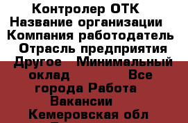 Контролер ОТК › Название организации ­ Компания-работодатель › Отрасль предприятия ­ Другое › Минимальный оклад ­ 25 700 - Все города Работа » Вакансии   . Кемеровская обл.,Таштагол г.